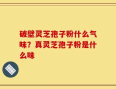 破壁灵芝孢子粉什么气味？真灵芝孢子粉是什么味