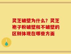 灵芝破壁为什么？灵芝袍子粉破壁和不破壁的区别体现在哪些方面