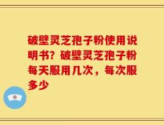 破壁灵芝孢子粉使用说明书？破壁灵芝孢子粉每天服用几次，每次服多少