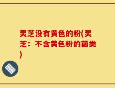 灵芝没有黄色的粉(灵芝：不含黄色粉的菌类)
