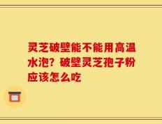 灵芝破壁能不能用高温水泡？破壁灵芝孢子粉应该怎么吃