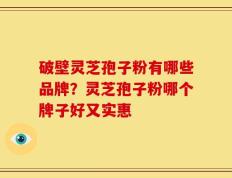 破壁灵芝孢子粉有哪些品牌？灵芝孢子粉哪个牌子好又实惠