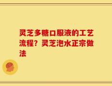 灵芝多糖口服液的工艺流程？灵芝泡水正宗做法