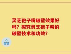 灵芝孢子粉破壁效果好吗？探究灵芝孢子粉的破壁技术和功效？