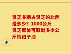 灵芝多糖占灵芝的比例是多少？1000公斤灵芝萃体可取出多少公斤纯孢子油