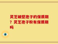灵芝破壁孢子的保质期？灵芝孢子粉有保质期吗