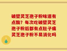 破壁灵芝孢子粉味道有点酸？每次吃破壁灵芝孢子粉后都有点肚子痛灵芝孢子粉不易消化吗