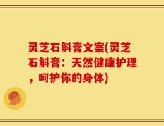 灵芝石斛膏文案(灵芝石斛膏：天然健康护理，呵护你的身体)