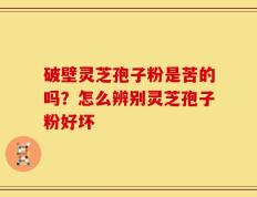 破壁灵芝孢子粉是苦的吗？怎么辨别灵芝孢子粉好坏