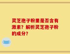 灵芝孢子粉里是否含有激素？解析灵芝孢子粉的成分？