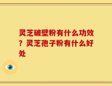 灵芝破壁粉有什么功效？灵芝孢子粉有什么好处