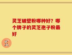 灵芝破壁粉哪种好？哪个牌子的灵芝孢子粉最好