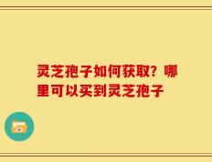 灵芝孢子如何获取？哪里可以买到灵芝孢子
