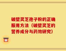 破壁灵芝孢子粉的正确服用方法（破壁灵芝的营养成分与药效研究）