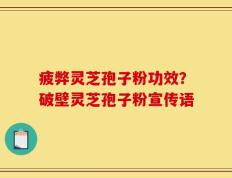 疲弊灵芝孢子粉功效？破壁灵芝孢子粉宣传语