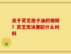 关于灵芝孢子油的视频？灵芝煲汤要配什么材料