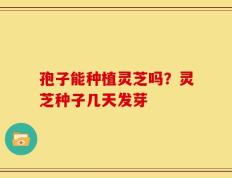 孢子能种植灵芝吗？灵芝种子几天发芽