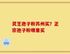 灵芝孢子粉苏州买？正宗孢子粉哪里买