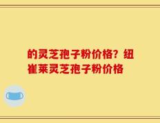的灵芝孢子粉价格？纽崔莱灵芝孢子粉价格