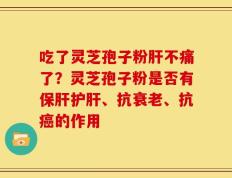 吃了灵芝孢子粉肝不痛了？灵芝孢子粉是否有保肝护肝、抗衰老、抗癌的作用