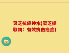 灵芝抗癌神水(灵芝提取物：有效抗击癌症)