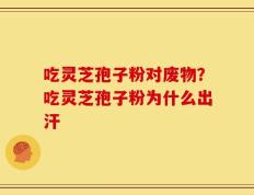 吃灵芝孢子粉对废物？吃灵芝孢子粉为什么出汗