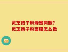 灵芝孢子粉蜂蜜同服？灵芝孢子粉面膜怎么做