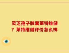 灵芝孢子胶囊莱特维健？莱特维健评价怎么样