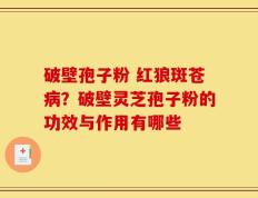 破壁孢子粉 红狼斑苍病？破壁灵芝孢子粉的功效与作用有哪些