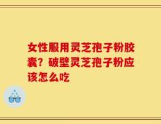 女性服用灵芝孢子粉胶囊？破壁灵芝孢子粉应该怎么吃