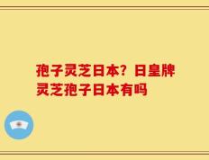 孢子灵芝日本？日皇牌灵芝孢子日本有吗