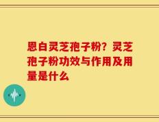 恩白灵芝孢子粉？灵芝孢子粉功效与作用及用量是什么