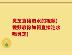 灵芝直接泡水的视频(视频教你如何直接泡水喝灵芝)