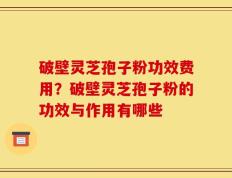 破壁灵芝孢子粉功效费用？破壁灵芝孢子粉的功效与作用有哪些