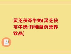 灵芝茯苓牛奶(灵芝茯苓牛奶-珍稀草药营养饮品)