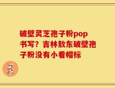 破壁灵芝孢子粉pop书写？吉林敖东破壁孢子粉没有小看帽标