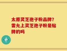 太原灵芝孢子粉品牌？雷允上灵芝孢子粉是贴牌的吗