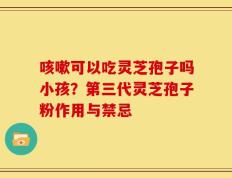 咳嗽可以吃灵芝孢子吗小孩？第三代灵芝孢子粉作用与禁忌