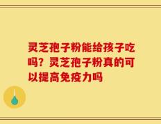 灵芝孢子粉能给孩子吃吗？灵芝孢子粉真的可以提高免疫力吗