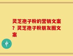 灵芝孢子粉的营销文案？灵芝孢子粉朋友圈文案