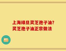 上海绿旦灵芝孢子油？灵芝孢子油正宗做法