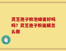 灵芝孢子粉泡蜂蜜好吗吗？灵芝孢子粉面膜怎么做