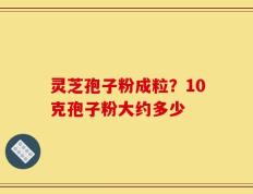 灵芝孢子粉成粒？10克孢子粉大约多少