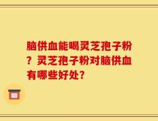脑供血能喝灵芝孢子粉？灵芝孢子粉对脑供血有哪些好处？