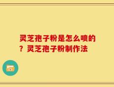 灵芝孢子粉是怎么喷的？灵芝孢子粉制作法