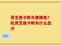 灵芝孢子粉大便颜色？吃灵芝孢子粉为什么出汗