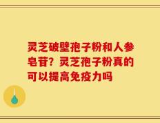 灵芝破壁孢子粉和人参皂苷？灵芝孢子粉真的可以提高免疫力吗