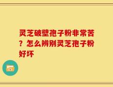 灵芝破壁孢子粉非常苦？怎么辨别灵芝孢子粉好坏