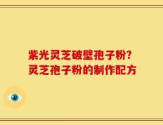 紫光灵芝破壁孢子粉？灵芝孢子粉的制作配方