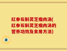 红参石斛灵芝瘦肉汤(红参石斛灵芝瘦肉汤的营养功效及食用方法)